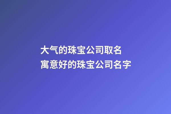 大气的珠宝公司取名 寓意好的珠宝公司名字-第1张-公司起名-玄机派